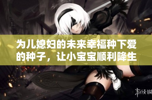为儿媳妇的未来幸福种下爱的种子，让小宝宝顺利降生
