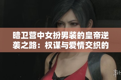 暗卫营中女扮男装的皇帝逆袭之路：权谋与爱情交织的传奇故事
