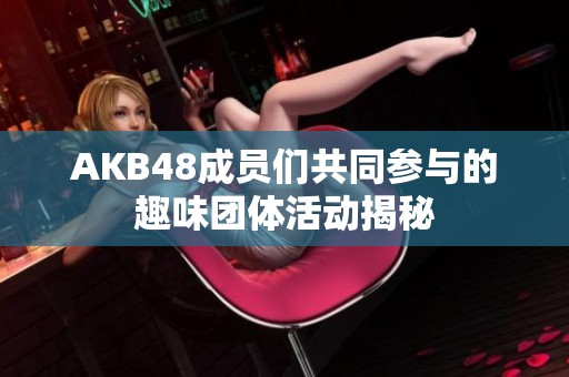 AKB48成员们共同参与的趣味团体活动揭秘
