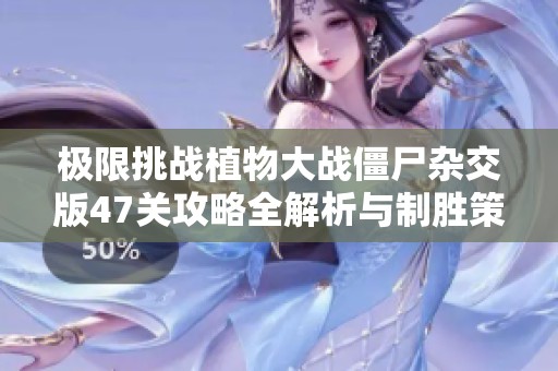 极限挑战植物大战僵尸杂交版47关攻略全解析与制胜策略分享