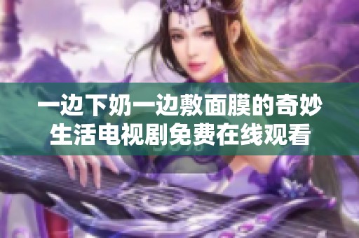 一边下奶一边敷面膜的奇妙生活电视剧免费在线观看