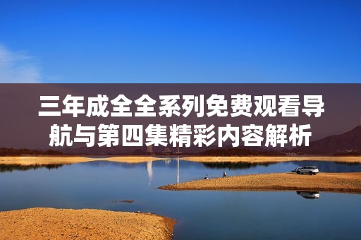 三年成全全系列免费观看导航与第四集精彩内容解析