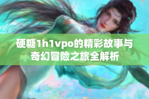硬糖1h1vpo的精彩故事与奇幻冒险之旅全解析