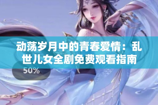 动荡岁月中的青春爱情：乱世儿女全剧免费观看指南