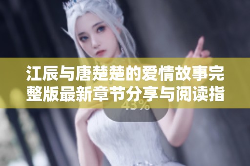 江辰与唐楚楚的爱情故事完整版最新章节分享与阅读指南
