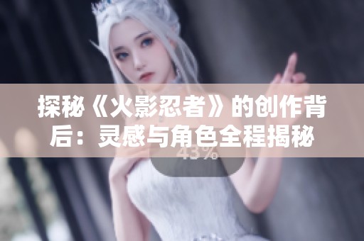 探秘《火影忍者》的创作背后：灵感与角色全程揭秘