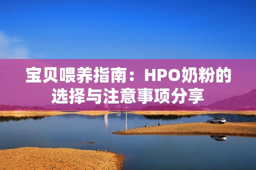 宝贝喂养指南：HPO奶粉的选择与注意事项分享