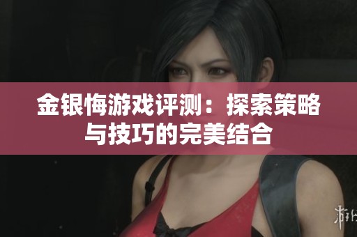 金银悔游戏评测：探索策略与技巧的完美结合
