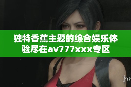独特香蕉主题的综合娱乐体验尽在av777xxx专区