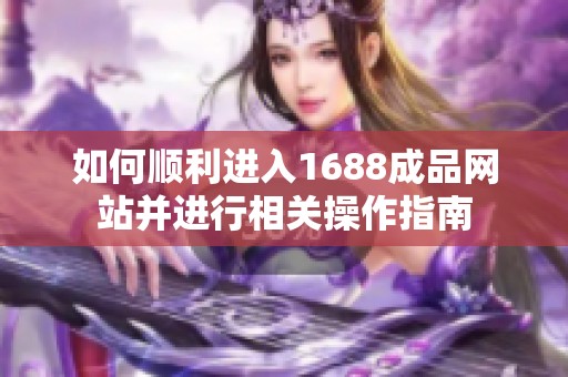 如何顺利进入1688成品网站并进行相关操作指南