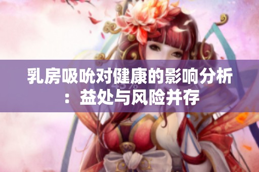 乳房吸吮对健康的影响分析：益处与风险并存