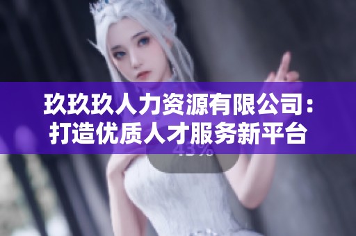 玖玖玖人力资源有限公司：打造优质人才服务新平台