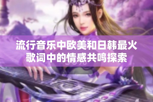 流行音乐中欧美和日韩最火歌词中的情感共鸣探索