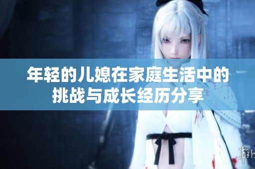 年轻的儿媳在家庭生活中的挑战与成长经历分享