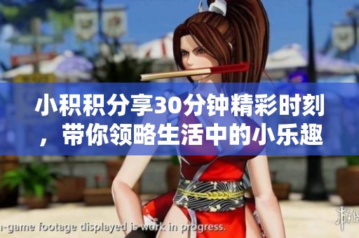 小积积分享30分钟精彩时刻，带你领略生活中的小乐趣