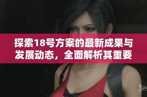 探索18号方案的最新成果与发展动态，全面解析其重要性与应用前景