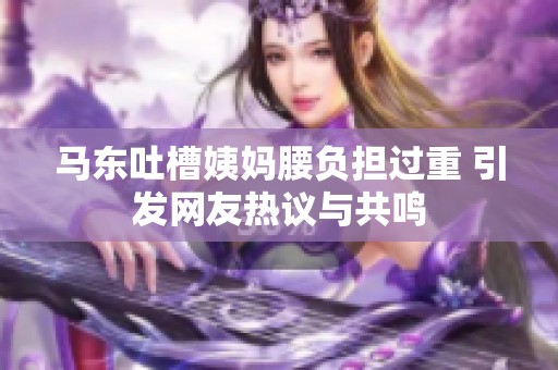 马东吐槽姨妈腰负担过重 引发网友热议与共鸣