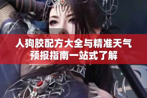 人狗胶配方大全与精准天气预报指南一站式了解