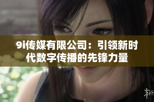 9i传媒有限公司：引领新时代数字传播的先锋力量