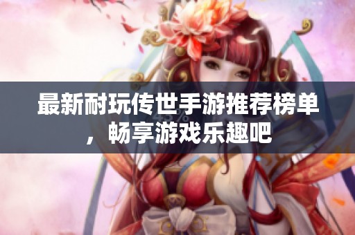 最新耐玩传世手游推荐榜单，畅享游戏乐趣吧