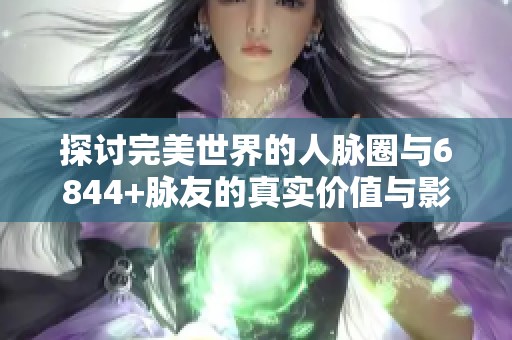 探讨完美世界的人脉圈与6844+脉友的真实价值与影响