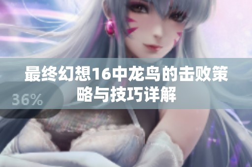 最终幻想16中龙鸟的击败策略与技巧详解