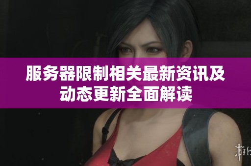 服务器限制相关最新资讯及动态更新全面解读