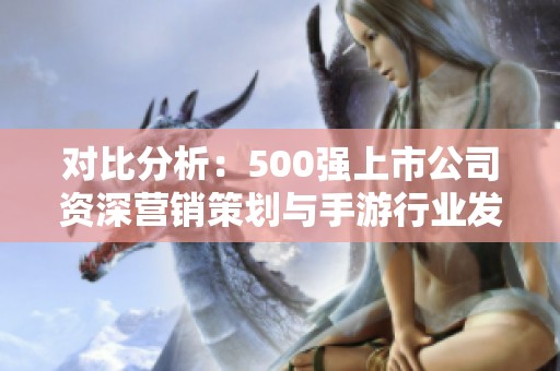 对比分析：500强上市公司资深营销策划与手游行业发展趋势探讨
