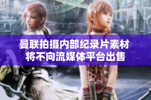 曼联拍摄内部纪录片素材 将不向流媒体平台出售