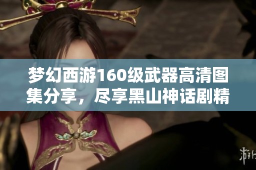 梦幻西游160级武器高清图集分享，尽享黑山神话剧精彩内容