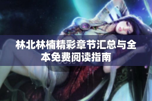 林北林楠精彩章节汇总与全本免费阅读指南