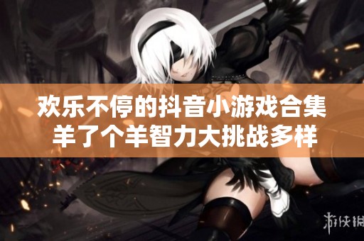 欢乐不停的抖音小游戏合集 羊了个羊智力大挑战多样玩法