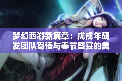 梦幻西游新篇章：戊戌年研发团队寄语与春节盛宴的美好愿景