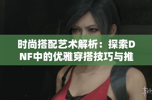 时尚搭配艺术解析：探索DNF中的优雅穿搭技巧与推荐