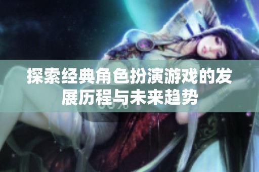 探索经典角色扮演游戏的发展历程与未来趋势