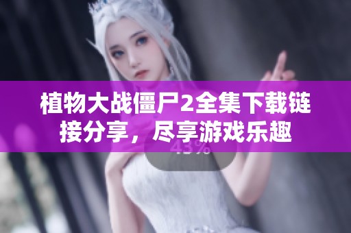植物大战僵尸2全集下载链接分享，尽享游戏乐趣