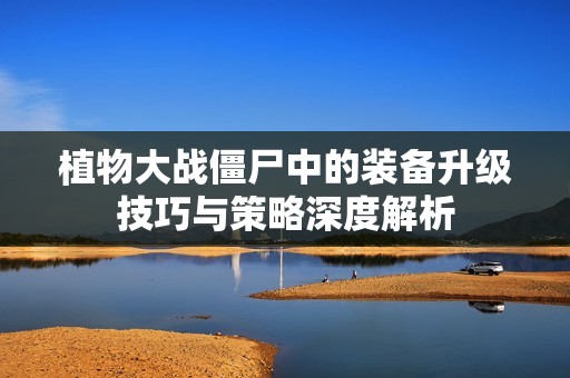 植物大战僵尸中的装备升级技巧与策略深度解析