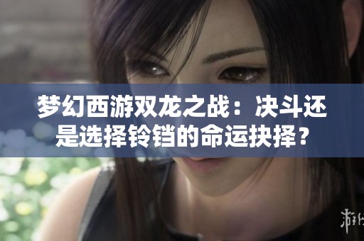 梦幻西游双龙之战：决斗还是选择铃铛的命运抉择？