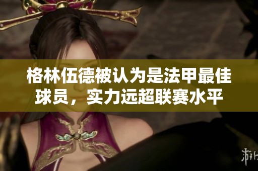 格林伍德被认为是法甲最佳球员，实力远超联赛水平
