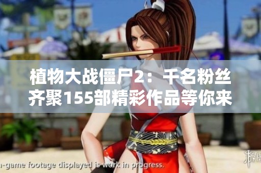 植物大战僵尸2：千名粉丝齐聚155部精彩作品等你来体验