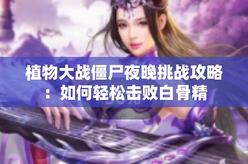 植物大战僵尸夜晚挑战攻略：如何轻松击败白骨精