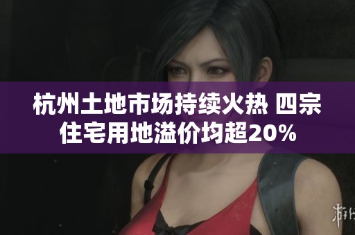 杭州土地市场持续火热 四宗住宅用地溢价均超20%