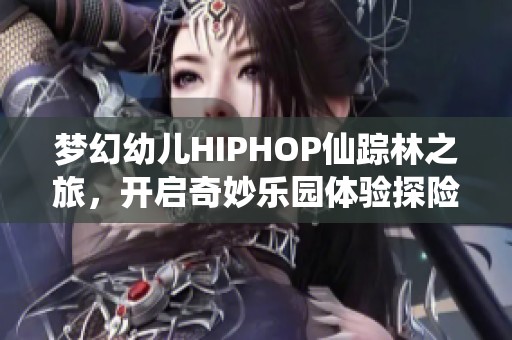 梦幻幼儿HIPHOP仙踪林之旅，开启奇妙乐园体验探险之旅