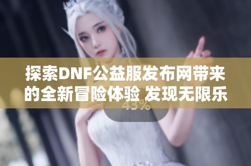 探索DNF公益服发布网带来的全新冒险体验 发现无限乐趣