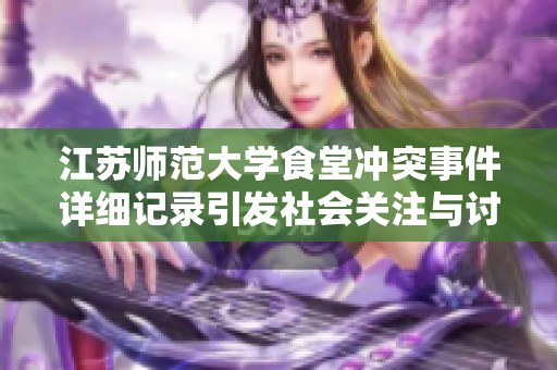 江苏师范大学食堂冲突事件详细记录引发社会关注与讨论