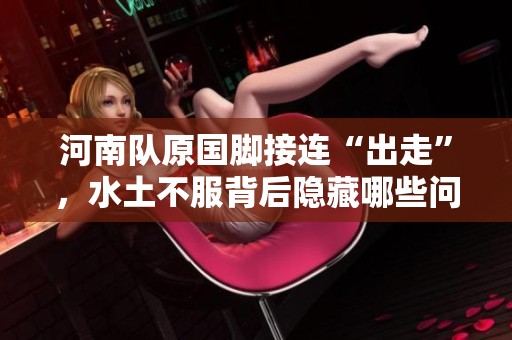 河南队原国脚接连“出走”，水土不服背后隐藏哪些问题？