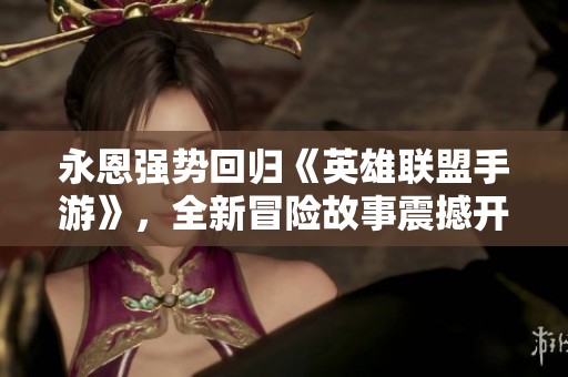 永恩强势回归《英雄联盟手游》，全新冒险故事震撼开启