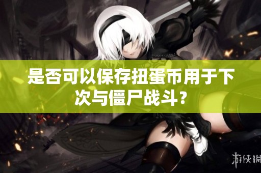 是否可以保存扭蛋币用于下次与僵尸战斗？