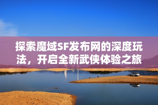探索魔域SF发布网的深度玩法，开启全新武侠体验之旅！