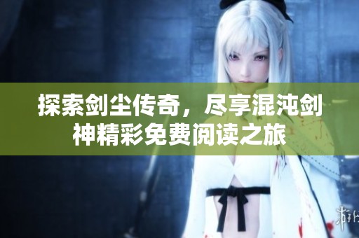 探索剑尘传奇，尽享混沌剑神精彩免费阅读之旅